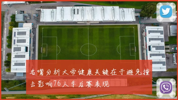 名嘴分析大帝健康关键在于避免撞击影响76人季后赛表现