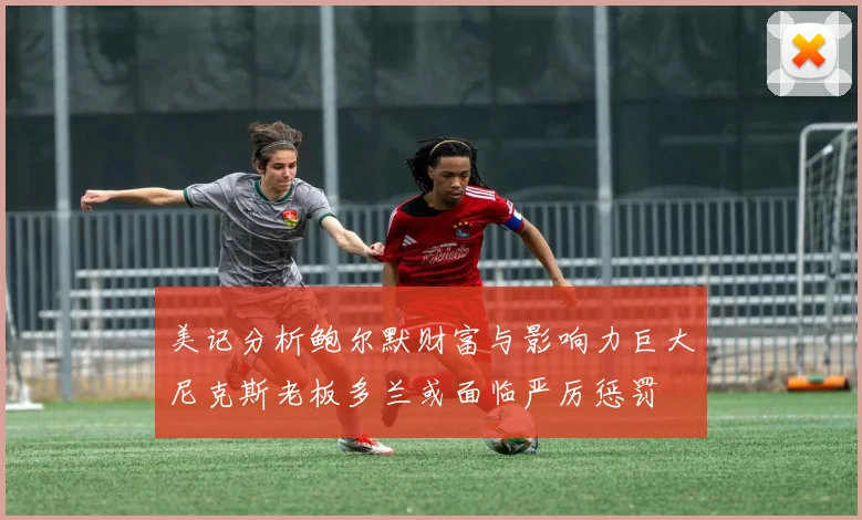美记分析鲍尔默财富与影响力巨大尼克斯老板多兰或面临严厉惩罚