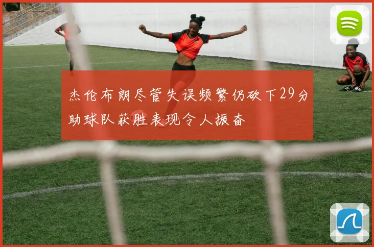 杰伦布朗尽管失误频繁仍砍下29分助球队获胜表现令人振奋