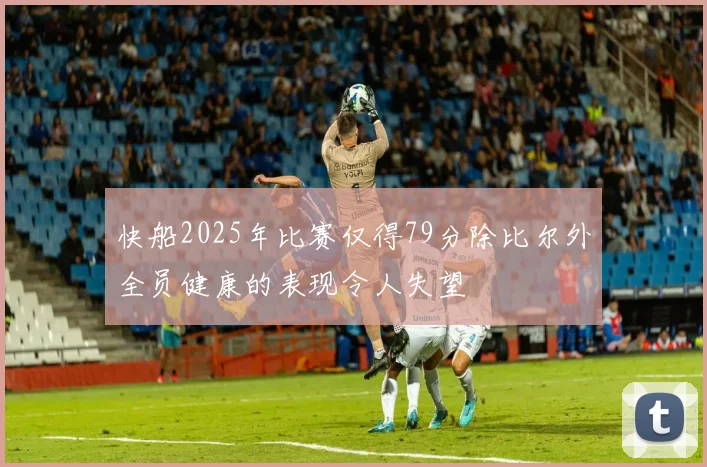 快船2025年比赛仅得79分除比尔外全员健康的表现令人失望