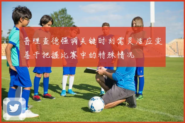 普理查德强调关键时刻需灵活应变善于把握比赛中的特殊情况