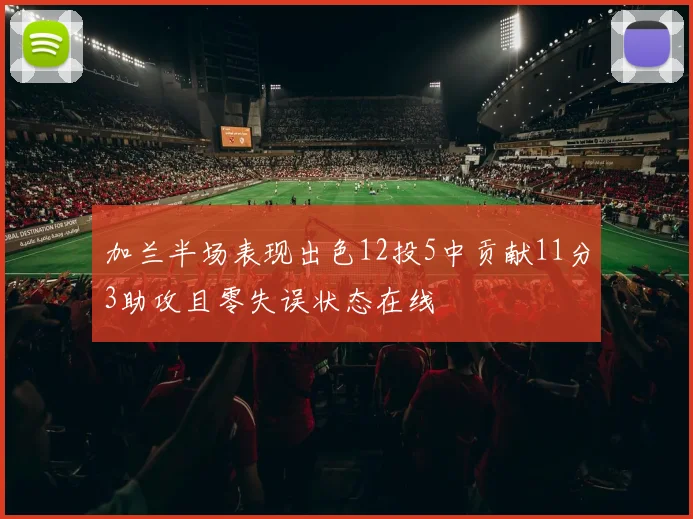 加兰半场表现出色12投5中贡献11分3助攻且零失误状态在线