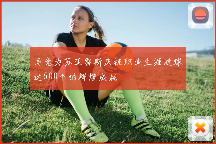马竞为苏亚雷斯庆祝职业生涯进球达600个的辉煌成就