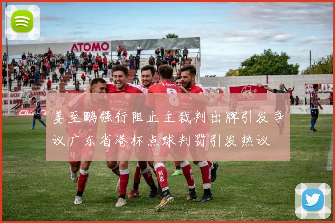 姜至鹏强行阻止主裁判出牌引发争议广东省港杯点球判罚引发热议