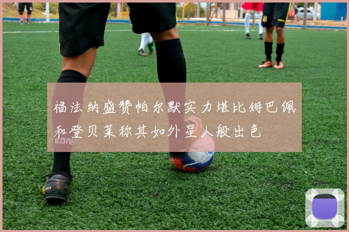 福法纳盛赞帕尔默实力堪比姆巴佩和登贝莱称其如外星人般出色