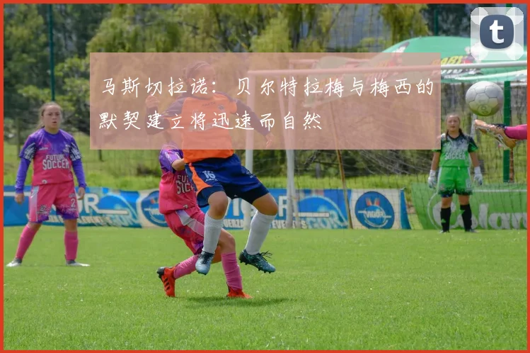 马斯切拉诺：贝尔特拉梅与梅西的默契建立将迅速而自然