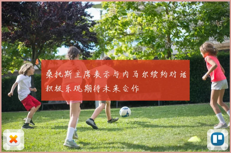 桑托斯主席表示与内马尔续约对话积极乐观期待未来合作