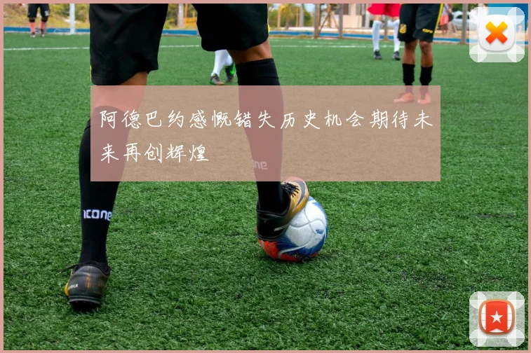 阿德巴约感慨错失历史机会期待未来再创辉煌