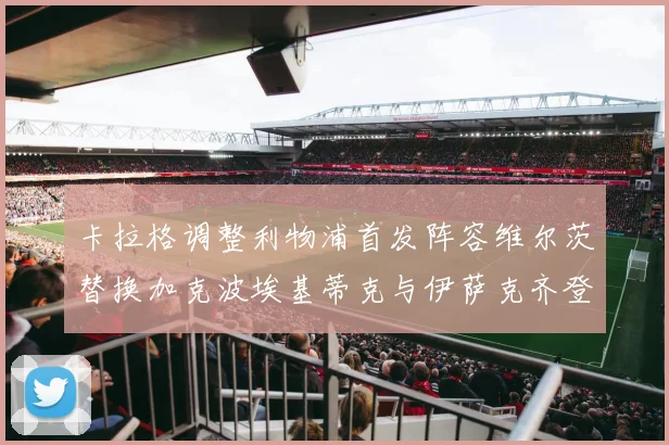 卡拉格调整利物浦首发阵容维尔茨替换加克波埃基蒂克与伊萨克齐登场