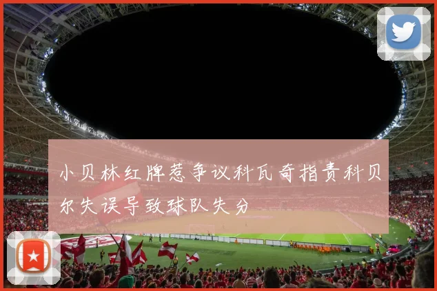 小贝林红牌惹争议科瓦奇指责科贝尔失误导致球队失分