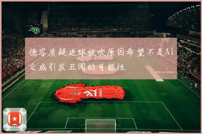 德容质疑进球被吹原因希望不是AI合成引发丑闻的可能性