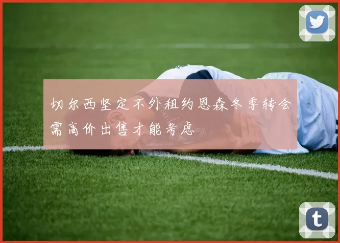 切尔西坚定不外租约恩森冬季转会需高价出售才能考虑
