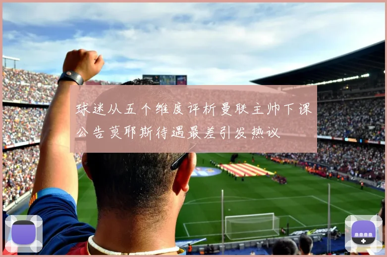 球迷从五个维度评析曼联主帅下课公告莫耶斯待遇最差引发热议