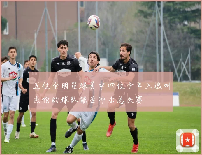 五位全明星球员中四位今年入选叫杰伦的球队能否冲击总决赛