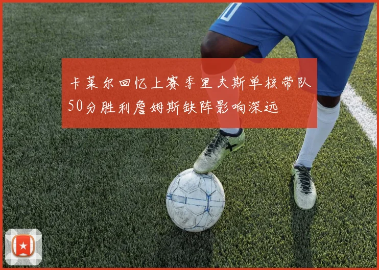 卡莱尔回忆上赛季里夫斯单核带队50分胜利詹姆斯缺阵影响深远