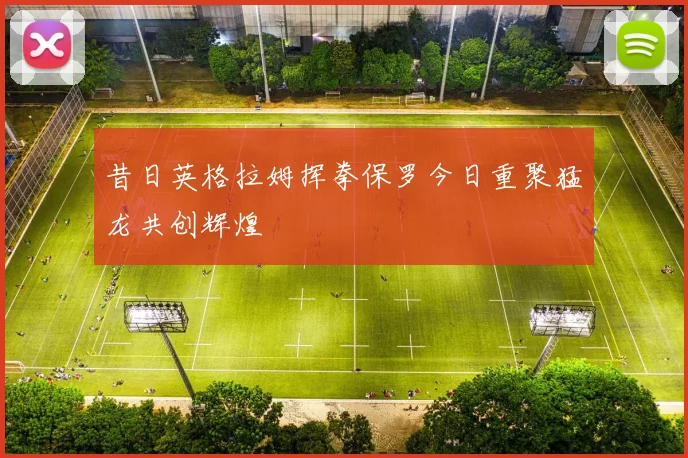 昔日英格拉姆挥拳保罗今日重聚猛龙共创辉煌
