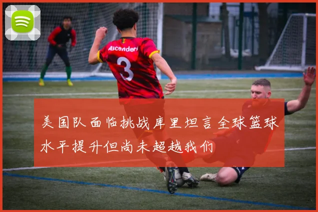 美国队面临挑战库里坦言全球篮球水平提升但尚未超越我们