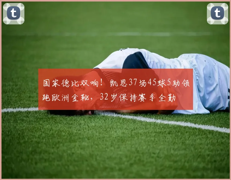 国家德比双响！凯恩37场45球5助领跑欧洲金靴，32岁保持赛季全勤