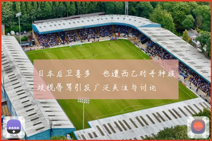 日本后卫喜多壱也遭西乙对手种族歧视辱骂引发广泛关注与讨论