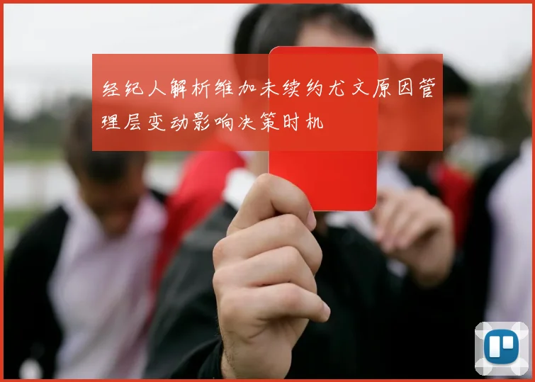 经纪人解析维加未续约尤文原因管理层变动影响决策时机
