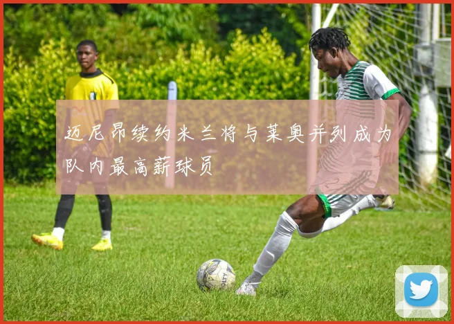 迈尼昂续约米兰将与莱奥并列成为队内最高薪球员