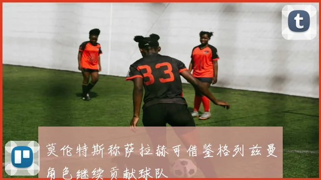 莫伦特斯称萨拉赫可借鉴格列兹曼角色继续贡献球队