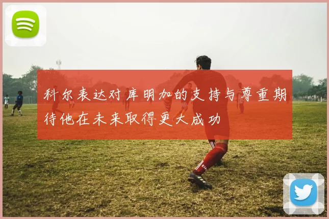 科尔表达对库明加的支持与尊重期待他在未来取得更大成功