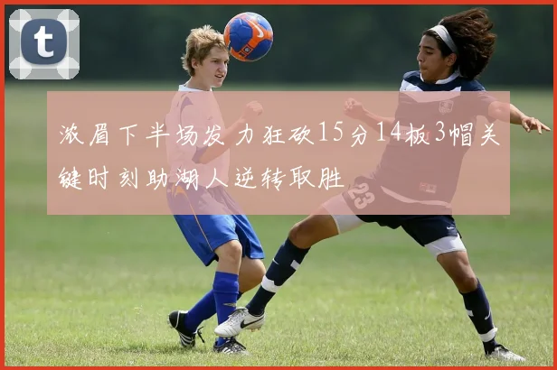 浓眉下半场发力狂砍15分14板3帽关键时刻助湖人逆转取胜