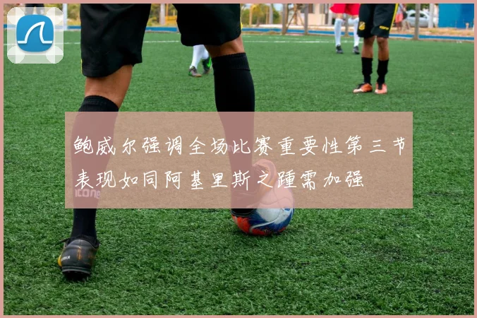 鲍威尔强调全场比赛重要性第三节表现如同阿基里斯之踵需加强
