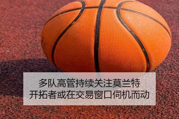 多队高管持续关注莫兰特 开拓者或在交易窗口伺机而动（YaboSports）