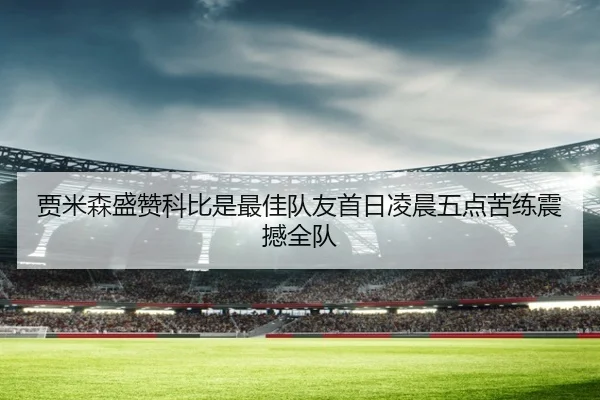 贾米森盛赞科比是最佳队友首日凌晨五点苦练震撼全队 | YaboSports