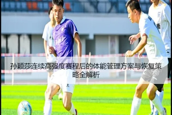 孙颖莎连续高强度赛程后的体能管理方案与恢复策略全解析 | YaboSports